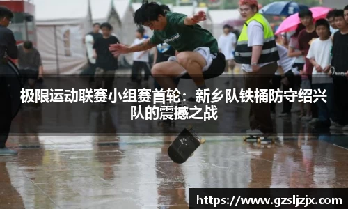 极限运动联赛小组赛首轮：新乡队铁桶防守绍兴队的震撼之战