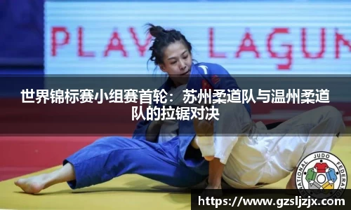 世界锦标赛小组赛首轮：苏州柔道队与温州柔道队的拉锯对决