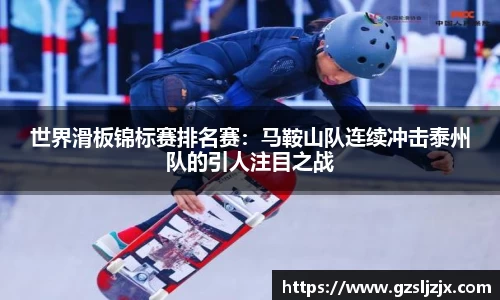 世界滑板锦标赛排名赛：马鞍山队连续冲击泰州队的引人注目之战