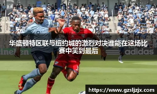 华盛顿特区联与纽约城的激烈对决谁能在这场比赛中笑到最后