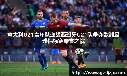意大利U21青年队迎战西班牙U21队争夺欧洲足球锦标赛荣誉之战
