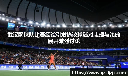 武汉网球队比赛经验引发热议球迷对表现与策略展开激烈讨论